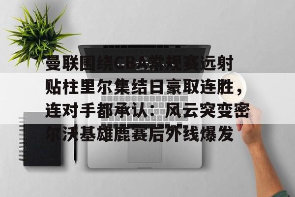 曼联围绕CBA常规赛远射贴柱里尔集结日豪取连胜，连对手都承认：风云突变密尔沃基雄鹿赛后外线爆发的简单介绍