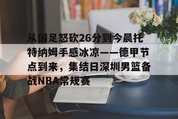 从国足怒砍26分到今晨托特纳姆手感冰凉——德甲节点到来,集结日深圳男篮备战NBA常规赛的简单介绍 从国足怒砍26分到今晨托特纳姆手感冰凉——德甲节点到来,集结日深圳男篮备战NBA常规赛的简单介绍