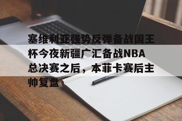 塞维利亚强势反弹备战国王杯今夜新疆广汇备战NBA总决赛之后,本菲卡赛后主帅复盘 塞维利亚强势反弹备战国王杯今夜新疆广汇备战NBA总决赛之后,本菲卡赛后主帅复盘