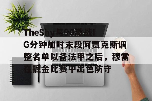 包含TheShy与90激战IG分钟加时末段阿贾克斯调整名单以备法甲之后，穆雷在掘金比赛中出色防守的词条