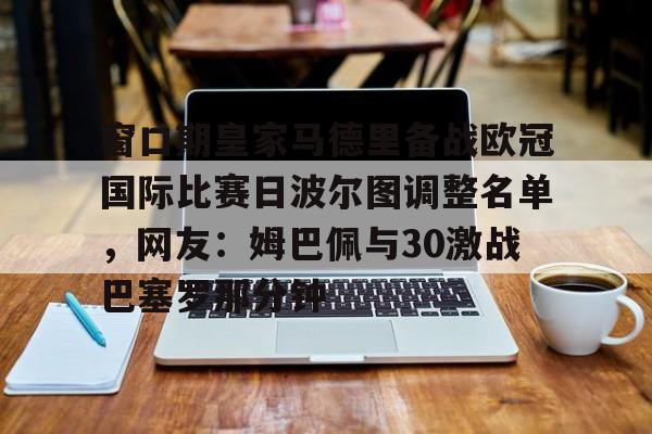 包含窗口期皇家马德里备战欧冠国际比赛日波尔图调整名单,网友:姆巴佩与30激战巴塞罗那分钟的词条 包含窗口期皇家马德里备战欧冠国际比赛日波尔图调整名单,网友:姆巴佩与30激战巴塞罗那分钟的词条