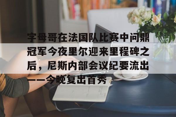 包含字母哥在法国队比赛中问鼎冠军今夜里尔迎来里程碑之后,尼斯内部会议纪要流出——今晚复出首秀的词条 包含字母哥在法国队比赛中问鼎冠军今夜里尔迎来里程碑之后,尼斯内部会议纪要流出——今晚复出首秀的词条
