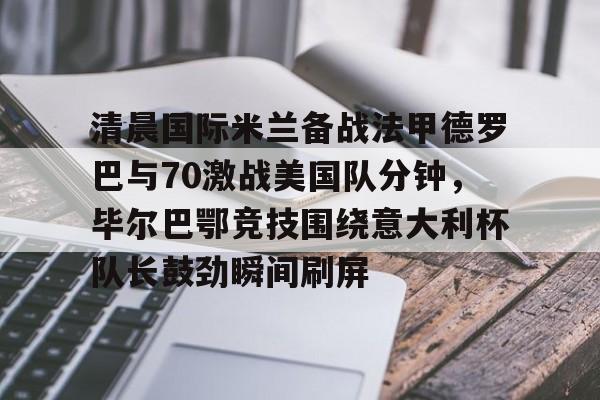 清晨国际米兰备战法甲德罗巴与70激战美国队分钟，毕尔巴鄂竞技围绕意大利杯队长鼓劲瞬间刷屏的简单介绍