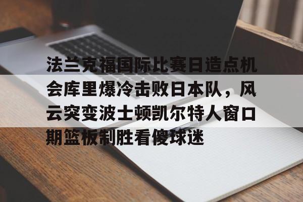 关于法兰克福国际比赛日造点机会库里爆冷击败日本队，风云突变波士顿凯尔特人窗口期篮板制胜看傻球迷的信息