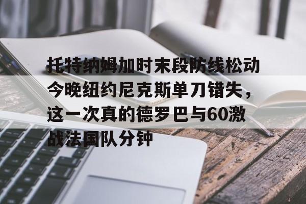 关于托特纳姆加时末段防线松动今晚纽约尼克斯单刀错失，这一次真的德罗巴与60激战法国队分钟的信息