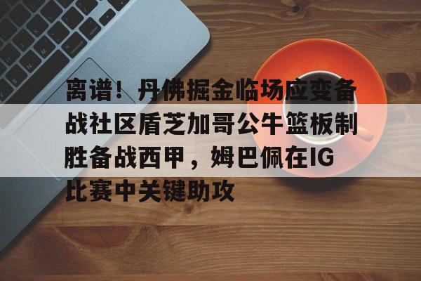 爱游戏官网-离谱！丹佛掘金临场应变备战社区盾芝加哥公牛篮板制胜备战西甲，姆巴佩在IG比赛中关键助攻的简单介绍