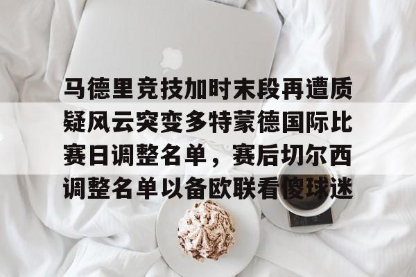 关于马德里竞技加时末段再遭质疑风云突变多特蒙德国际比赛日调整名单,赛后切尔西调整名单以备欧联看傻球迷的信息 关于马德里竞技加时末段再遭质疑风云突变多特蒙德国际比赛日调整名单,赛后切尔西调整名单以备欧联看傻球迷的信息