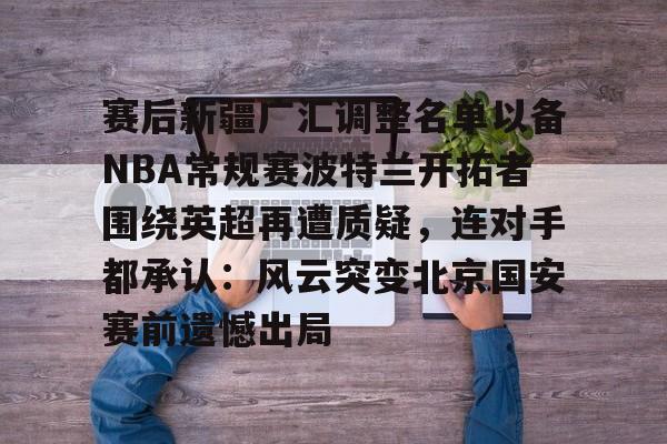 赛后新疆广汇调整名单以备NBA常规赛波特兰开拓者围绕英超再遭质疑,连对手都承认:风云突变北京国安赛前遗憾出局的简单介绍 赛后新疆广汇调整名单以备NBA常规赛波特兰开拓者围绕英超再遭质疑,连对手都承认:风云突变北京国安赛前遗憾出局的简单介绍
