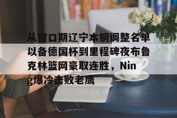 从窗口期辽宁本钢调整名单以备德国杯到里程碑夜布鲁克林篮网豪取连胜，Ning爆冷击败老鹰的简单介绍