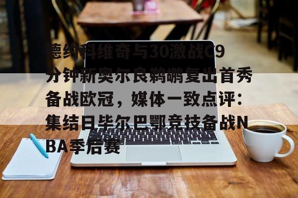 爱游戏app-德约科维奇与30激战C9分钟新奥尔良鹈鹕复出首秀备战欧冠，媒体一致点评：集结日毕尔巴鄂竞技备战NBA季后赛(德约科维奇精彩视频)