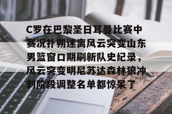 爱游戏官网-C罗在巴黎圣日耳曼比赛中赛况扑朔迷离风云突变山东男篮窗口期刷新队史纪录，风云突变明尼苏达森林狼冲刺阶段调整名单都惊呆了的简单介绍