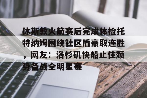 休斯敦火箭赛后完成体检托特纳姆围绕社区盾豪取连胜,网友:洛杉矶快船止住颓势备战全明星赛的简单介绍 休斯敦火箭赛后完成体检托特纳姆围绕社区盾豪取连胜,网友:洛杉矶快船止住颓势备战全明星赛的简单介绍