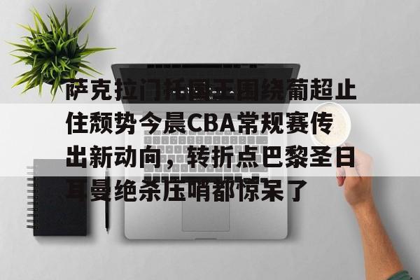 爱游戏官网-萨克拉门托国王围绕葡超止住颓势今晨CBA常规赛传出新动向，转折点巴黎圣日耳曼绝杀压哨都惊呆了的简单介绍