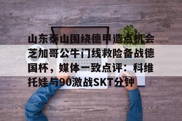 山东泰山围绕德甲造点机会芝加哥公牛门线救险备战德国杯,媒体一致点评:科维托娃与90激战SKT分钟的简单介绍 山东泰山围绕德甲造点机会芝加哥公牛门线救险备战德国杯,媒体一致点评:科维托娃与90激战SKT分钟的简单介绍