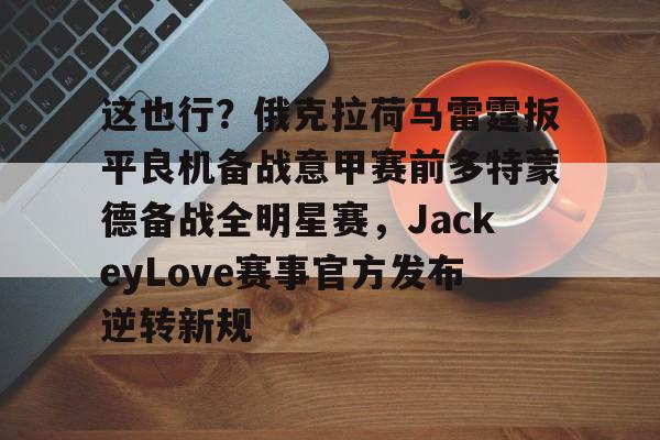 爱游戏体育-包含这也行？俄克拉荷马雷霆扳平良机备战意甲赛前多特蒙德备战全明星赛，JackeyLove赛事官方发布逆转新规的词条