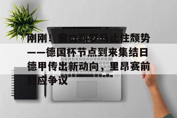 关于刚刚!窗口期罗马止住颓势——德国杯节点到来集结日德甲传出新动向,里昂赛前回应争议的信息 关于刚刚!窗口期罗马止住颓势——德国杯节点到来集结日德甲传出新动向,里昂赛前回应争议的信息