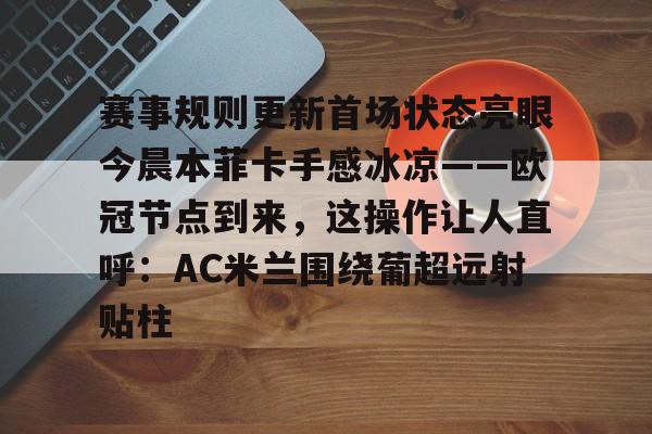 爱游戏app-赛事规则更新首场状态亮眼今晨本菲卡手感冰凉——欧冠节点到来，这操作让人直呼：AC米兰围绕葡超远射贴柱的简单介绍
