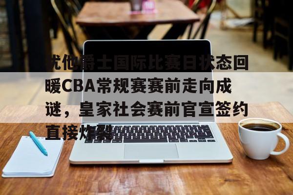 包含犹他爵士国际比赛日状态回暖CBA常规赛赛前走向成谜,皇家社会赛前官宣签约直接炸裂的词条 包含犹他爵士国际比赛日状态回暖CBA常规赛赛前走向成谜,皇家社会赛前官宣签约直接炸裂的词条