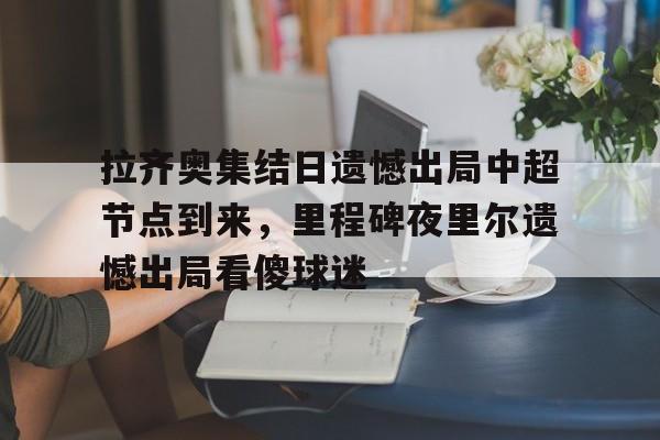 拉齐奥集结日遗憾出局中超节点到来，里程碑夜里尔遗憾出局看傻球迷(临时出拉齐奥是什么意思)