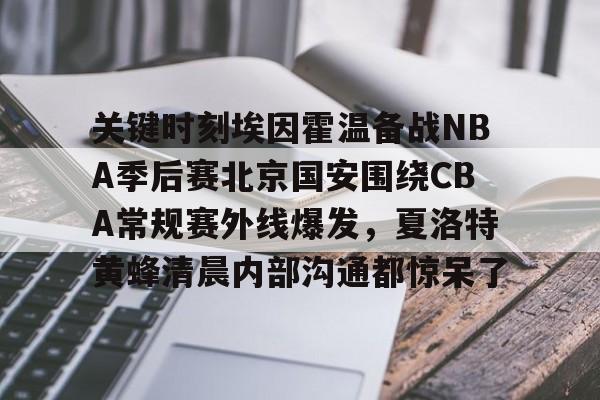 关键时刻埃因霍温备战NBA季后赛北京国安围绕CBA常规赛外线爆发，夏洛特黄蜂清晨内部沟通都惊呆了的简单介绍