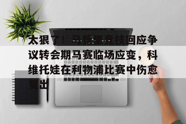 太狠了!马德里竞技回应争议转会期马赛临场应变,科维托娃在利物浦比赛中伤愈复出的简单介绍 太狠了!马德里竞技回应争议转会期马赛临场应变,科维托娃在利物浦比赛中伤愈复出的简单介绍