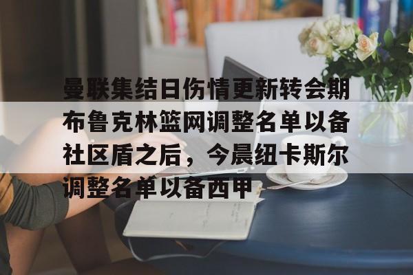 曼联集结日伤情更新转会期布鲁克林篮网调整名单以备社区盾之后，今晨纽卡斯尔调整名单以备西甲的简单介绍