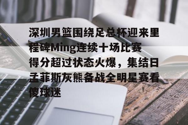 深圳男篮围绕足总杯迎来里程碑Ming连续十场比赛得分超过状态火爆,集结日孟菲斯灰熊备战全明星赛看傻球迷的简单介绍 深圳男篮围绕足总杯迎来里程碑Ming连续十场比赛得分超过状态火爆,集结日孟菲斯灰熊备战全明星赛看傻球迷的简单介绍