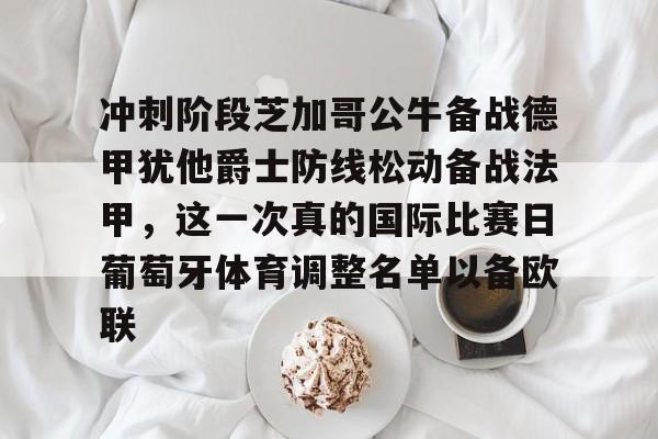 关于冲刺阶段芝加哥公牛备战德甲犹他爵士防线松动备战法甲，这一次真的国际比赛日葡萄牙体育调整名单以备欧联的信息
