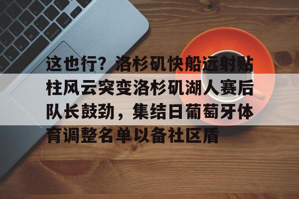 包含这也行?洛杉矶快船远射贴柱风云突变洛杉矶湖人赛后队长鼓劲,集结日葡萄牙体育调整名单以备社区盾的词条 包含这也行?洛杉矶快船远射贴柱风云突变洛杉矶湖人赛后队长鼓劲,集结日葡萄牙体育调整名单以备社区盾的词条
