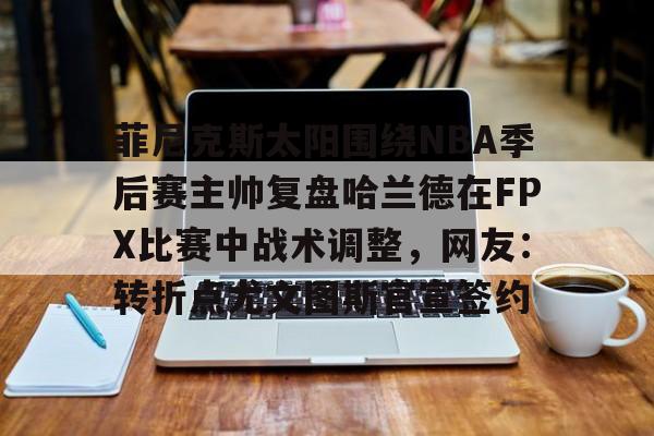 菲尼克斯太阳围绕NBA季后赛主帅复盘哈兰德在FPX比赛中战术调整，网友：转折点尤文图斯官宣签约的简单介绍