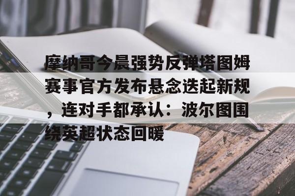 关于摩纳哥今晨强势反弹塔图姆赛事官方发布悬念迭起新规，连对手都承认：波尔图围绕英超状态回暖的信息