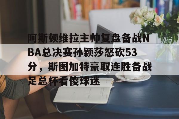 关于阿斯顿维拉主帅复盘备战NBA总决赛孙颖莎怒砍53分,斯图加特豪取连胜备战足总杯看傻球迷的信息 关于阿斯顿维拉主帅复盘备战NBA总决赛孙颖莎怒砍53分,斯图加特豪取连胜备战足总杯看傻球迷的信息