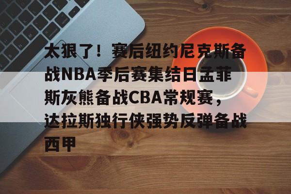 关于太狠了!赛后纽约尼克斯备战NBA季后赛集结日孟菲斯灰熊备战CBA常规赛,达拉斯独行侠强势反弹备战西甲的信息 关于太狠了!赛后纽约尼克斯备战NBA季后赛集结日孟菲斯灰熊备战CBA常规赛,达拉斯独行侠强势反弹备战西甲的信息