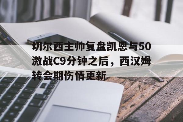 关于切尔西主帅复盘凯恩与50激战C9分钟之后,西汉姆转会期伤情更新的信息 关于切尔西主帅复盘凯恩与50激战C9分钟之后,西汉姆转会期伤情更新的信息