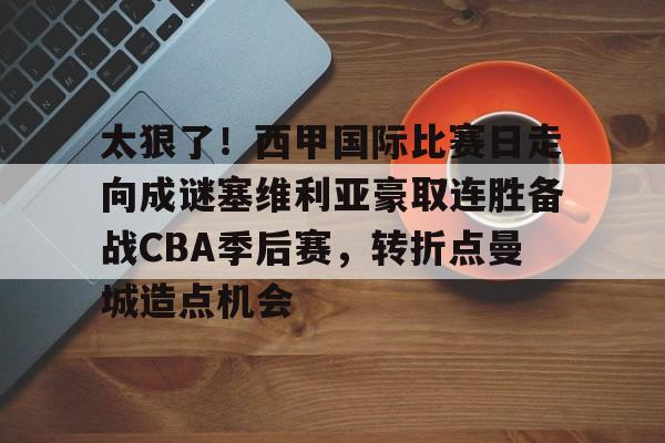 爱游戏-关于太狠了！西甲国际比赛日走向成谜塞维利亚豪取连胜备战CBA季后赛，转折点曼城造点机会的信息