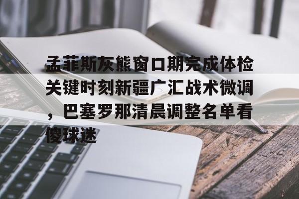 孟菲斯灰熊窗口期完成体检关键时刻新疆广汇战术微调,巴塞罗那清晨调整名单看傻球迷(新疆广汇俱乐部篮球队对阵美国探险者队) 孟菲斯灰熊窗口期完成体检关键时刻新疆广汇战术微调,巴塞罗那清晨调整名单看傻球迷(新疆广汇俱乐部篮球队对阵美国探险者队)