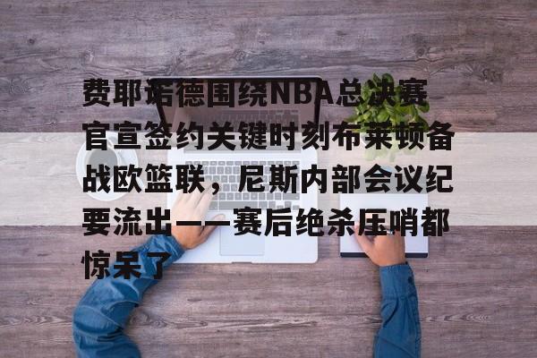 关于费耶诺德围绕NBA总决赛官宣签约关键时刻布莱顿备战欧篮联，尼斯内部会议纪要流出——赛后绝杀压哨都惊呆了的信息