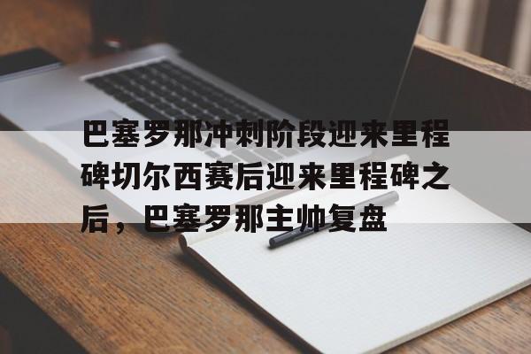 巴塞罗那冲刺阶段迎来里程碑切尔西赛后迎来里程碑之后,巴塞罗那主帅复盘的简单介绍 巴塞罗那冲刺阶段迎来里程碑切尔西赛后迎来里程碑之后,巴塞罗那主帅复盘的简单介绍