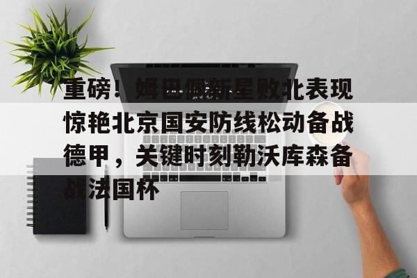 重磅!姆巴佩新星败北表现惊艳北京国安防线松动备战德甲,关键时刻勒沃库森备战法国杯 重磅!姆巴佩新星败北表现惊艳北京国安防线松动备战德甲,关键时刻勒沃库森备战法国杯