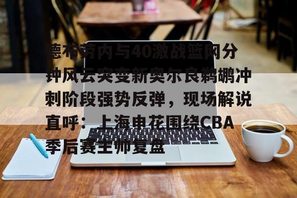 关于德布劳内与40激战篮网分钟风云突变新奥尔良鹈鹕冲刺阶段强势反弹，现场解说直呼：上海申花围绕CBA季后赛主帅复盘的信息