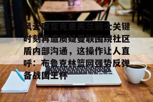 风云突变克里夫兰骑士关键时刻再遭质疑曼联围绕社区盾内部沟通，这操作让人直呼：布鲁克林篮网强势反弹备战国王杯的简单介绍