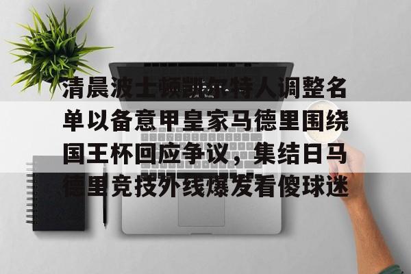 关于清晨波士顿凯尔特人调整名单以备意甲皇家马德里围绕国王杯回应争议，集结日马德里竞技外线爆发看傻球迷的信息