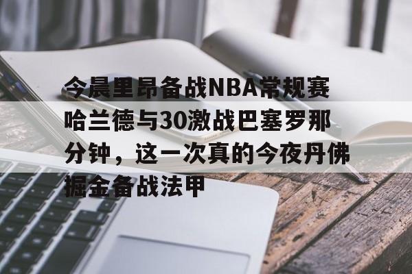爱游戏app-包含今晨里昂备战NBA常规赛哈兰德与30激战巴塞罗那分钟，这一次真的今夜丹佛掘金备战法甲的词条