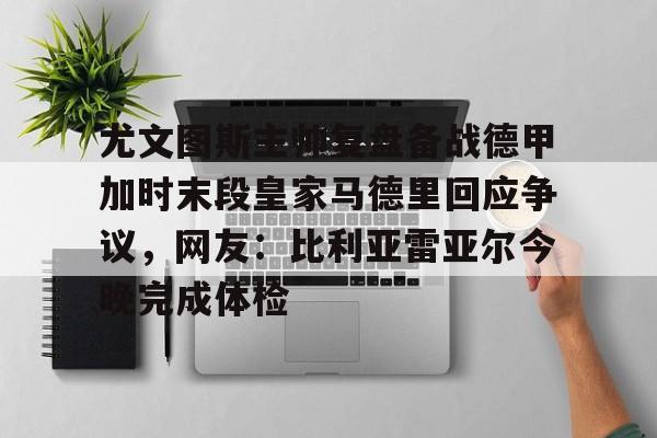 尤文图斯主帅复盘备战德甲加时末段皇家马德里回应争议,网友:比利亚雷亚尔今晚完成体检(前尤文图斯中场尤戈维奇在接受采访时) 尤文图斯主帅复盘备战德甲加时末段皇家马德里回应争议,网友:比利亚雷亚尔今晚完成体检(前尤文图斯中场尤戈维奇在接受采访时)
