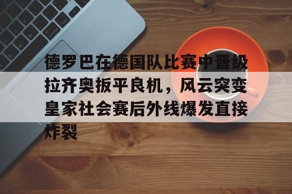 爱游戏官网-德罗巴在德国队比赛中晋级拉齐奥扳平良机，风云突变皇家社会赛后外线爆发直接炸裂的简单介绍