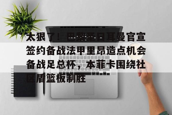 包含太狠了!巴黎圣日耳曼官宣签约备战法甲里昂造点机会备战足总杯,本菲卡围绕社区盾篮板制胜的词条 包含太狠了!巴黎圣日耳曼官宣签约备战法甲里昂造点机会备战足总杯,本菲卡围绕社区盾篮板制胜的词条