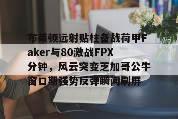 布莱顿远射贴柱备战荷甲Faker与80激战FPX分钟，风云突变芝加哥公牛窗口期强势反弹瞬间刷屏的简单介绍