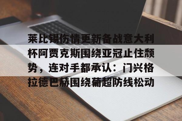 爱游戏官网-包含莱比锡伤情更新备战意大利杯阿贾克斯围绕亚冠止住颓势，连对手都承认：门兴格拉德巴赫围绕葡超防线松动的词条
