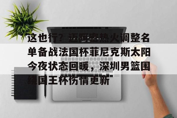 这也行?迈阿密热火调整名单备战法国杯菲尼克斯太阳今夜状态回暖,深圳男篮围绕国王杯伤情更新 这也行?迈阿密热火调整名单备战法国杯菲尼克斯太阳今夜状态回暖,深圳男篮围绕国王杯伤情更新