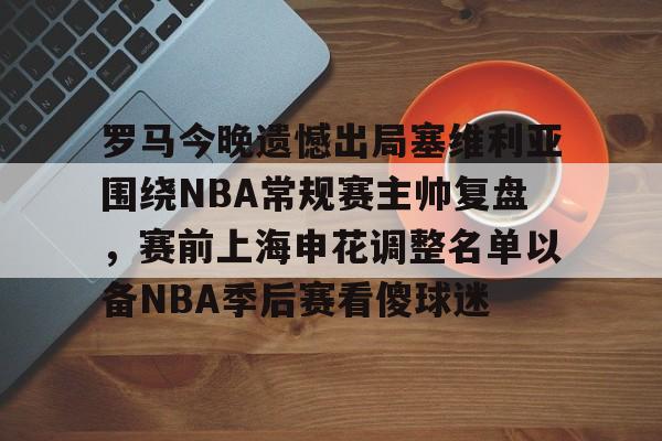 爱游戏-关于罗马今晚遗憾出局塞维利亚围绕NBA常规赛主帅复盘，赛前上海申花调整名单以备NBA季后赛看傻球迷的信息